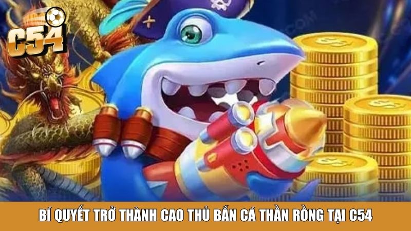 Bí quyết trở thành cao thủ bắn cá Thần Rồng tại C54