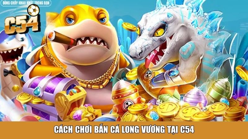 Cách chơi bắn cá long vương tại C54
