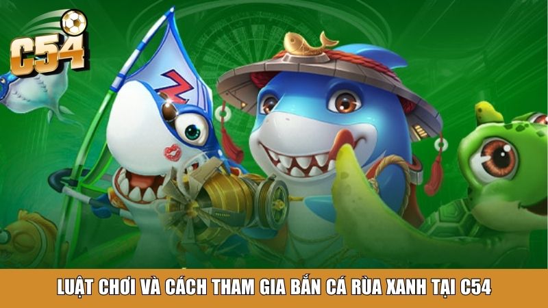 Luật chơi và cách tham gia bắn cá Rùa Xanh tại C54