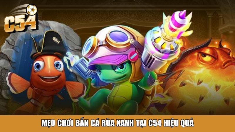 Mẹo chơi bắn cá Rùa Xanh tại C54 hiệu quả