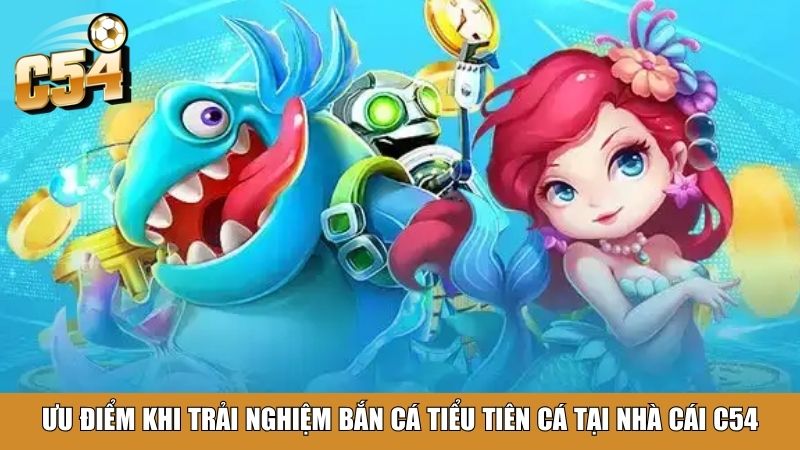 Ưu điểm khi trải nghiệm bắn cá Tiểu Tiên Cá tại nhà cái C54